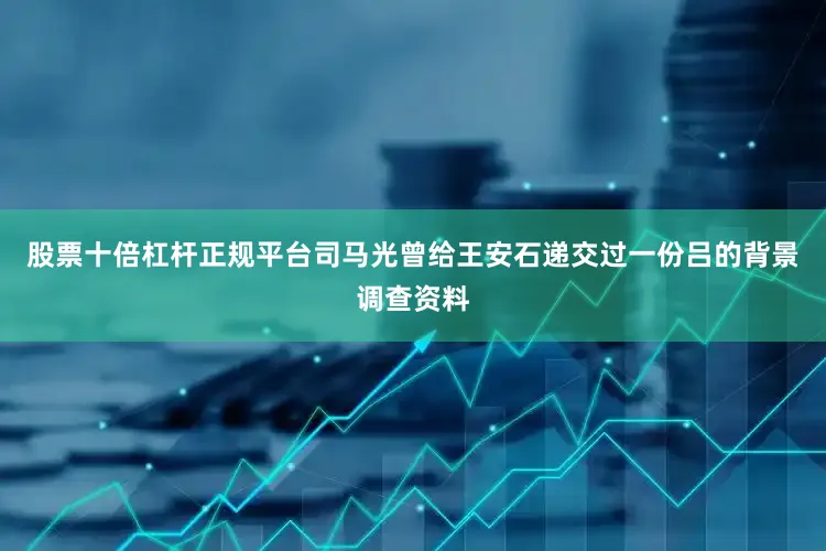 股票十倍杠杆正规平台司马光曾给王安石递交过一份吕的背景调查资料