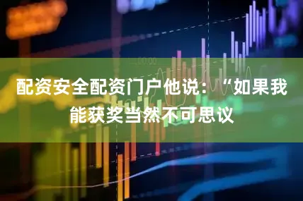 配资安全配资门户他说：“如果我能获奖当然不可思议