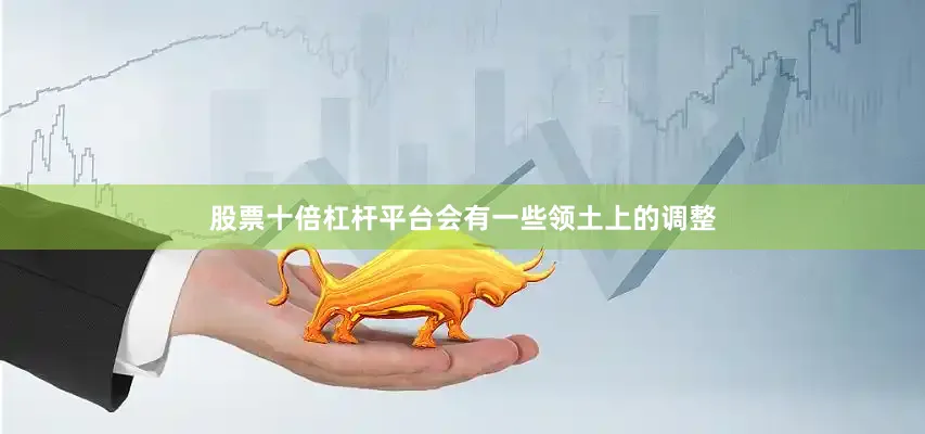 股票十倍杠杆平台会有一些领土上的调整