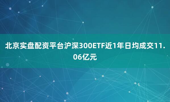北京实盘配资平台沪深300ETF近1年日均成交11.06亿元