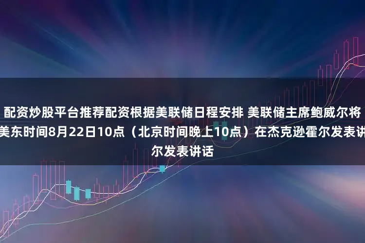 配资炒股平台推荐配资根据美联储日程安排 美联储主席鲍威尔将于美东时间8月22日10点（北京时间晚上10点）在杰克逊霍尔发表讲话