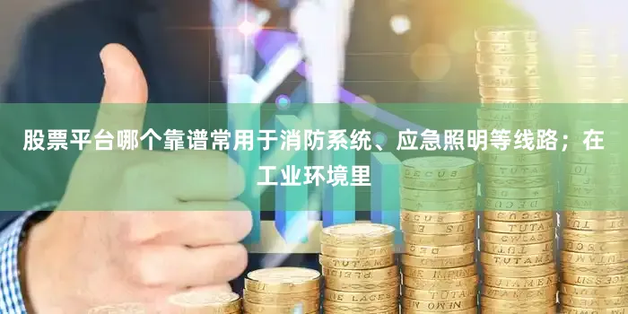 股票平台哪个靠谱常用于消防系统、应急照明等线路；在工业环境里