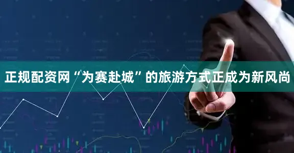 正规配资网“为赛赴城”的旅游方式正成为新风尚