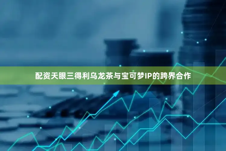 配资天眼三得利乌龙茶与宝可梦IP的跨界合作