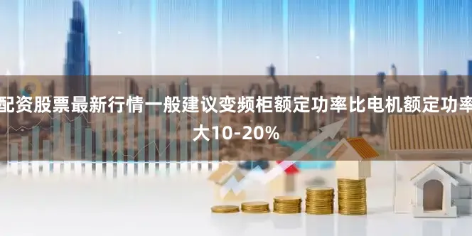 配资股票最新行情一般建议变频柜额定功率比电机额定功率大10-20%