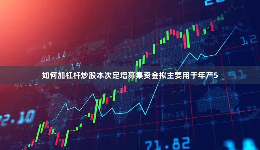 如何加杠杆炒股本次定增募集资金拟主要用于年产5