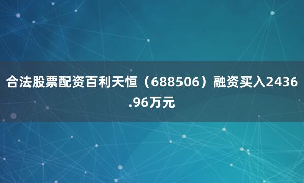 合法股票配资百利天恒（688506）融资买入2436.96万元
