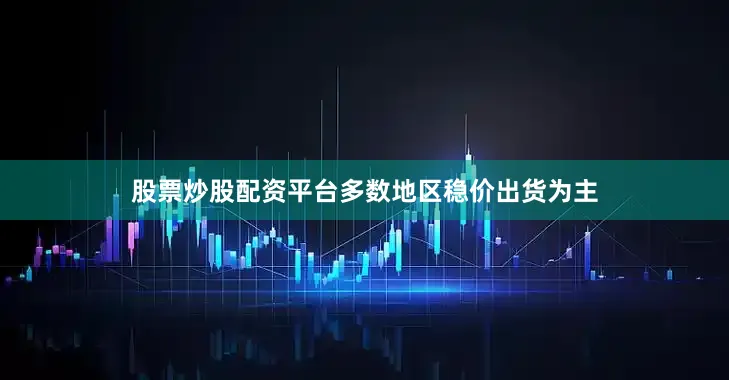 股票炒股配资平台多数地区稳价出货为主