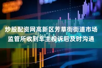 炒股配资网高新区芳草街街道市场监管所收到车主投诉后及时沟通