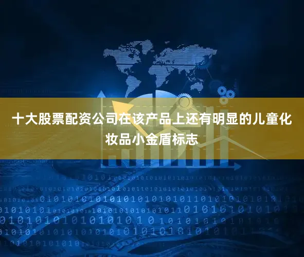 十大股票配资公司在该产品上还有明显的儿童化妆品小金盾标志