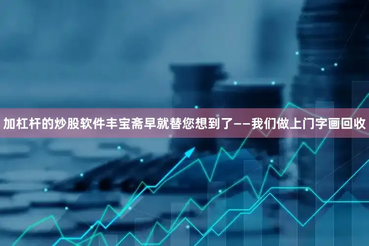 加杠杆的炒股软件丰宝斋早就替您想到了——我们做上门字画回收