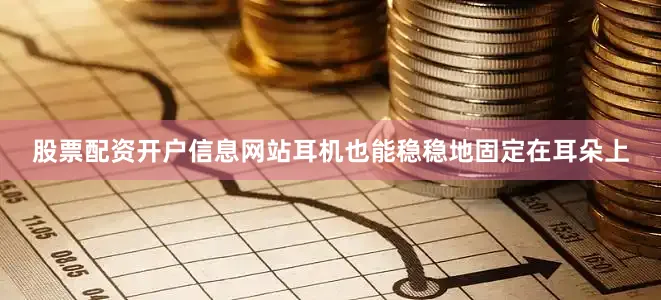 股票配资开户信息网站耳机也能稳稳地固定在耳朵上