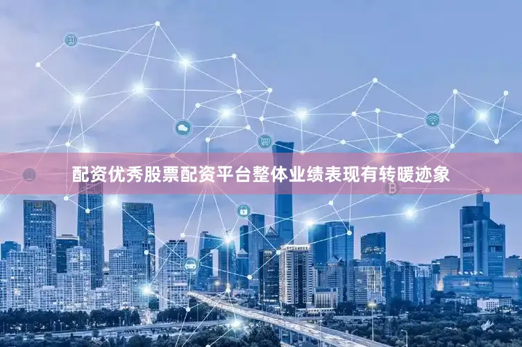 配资优秀股票配资平台整体业绩表现有转暖迹象