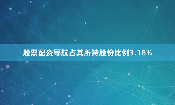 股票配资导航占其所持股份比例3.18%