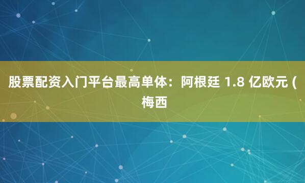 股票配资入门平台最高单体：阿根廷 1.8 亿欧元 ( 梅西