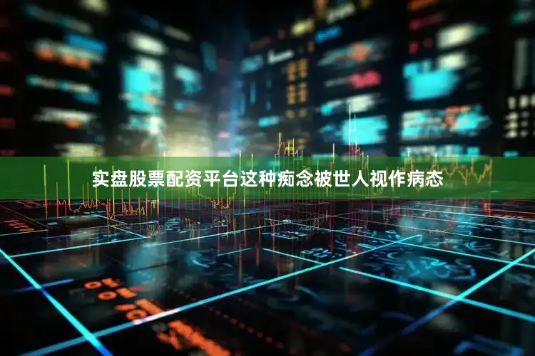 实盘股票配资平台这种痴念被世人视作病态