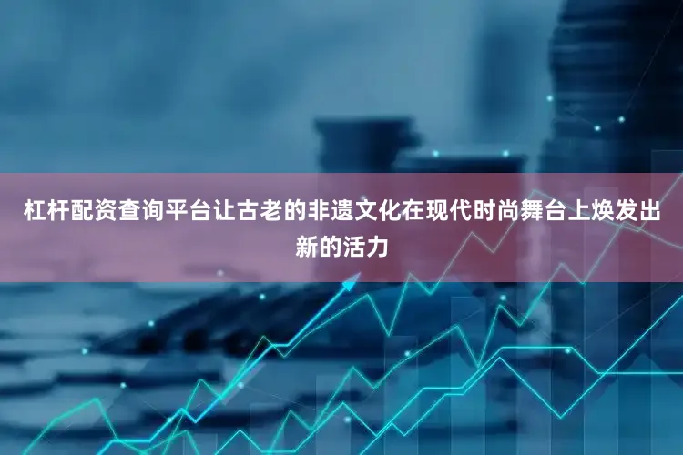 杠杆配资查询平台让古老的非遗文化在现代时尚舞台上焕发出新的活力