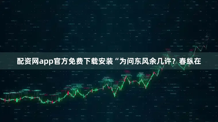 配资网app官方免费下载安装“为问东风余几许?春纵在