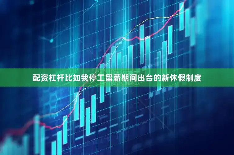 配资杠杆比如我停工留薪期间出台的新休假制度