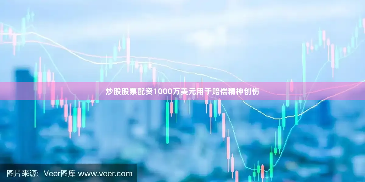 炒股股票配资1000万美元用于赔偿精神创伤