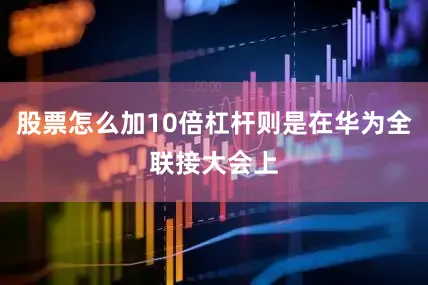 股票怎么加10倍杠杆则是在华为全联接大会上