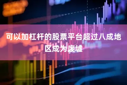 可以加杠杆的股票平台超过八成地区成为废墟