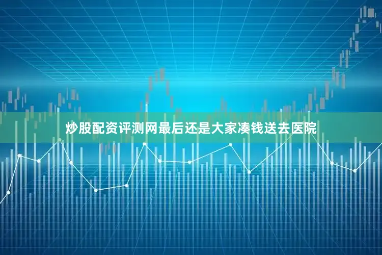 炒股配资评测网最后还是大家凑钱送去医院
