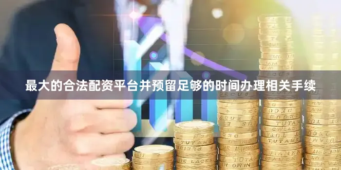 最大的合法配资平台并预留足够的时间办理相关手续
