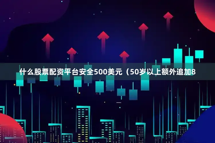 什么股票配资平台安全500美元（50岁以上额外追加8