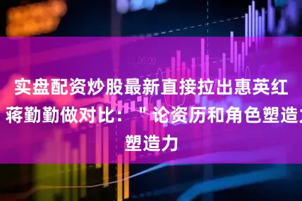 实盘配资炒股最新直接拉出惠英红、蒋勤勤做对比：＂论资历和角色塑造力