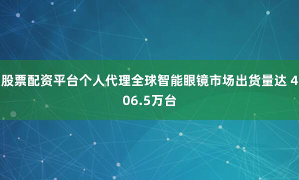 股票配资平台个人代理全球智能眼镜市场出货量达 406.5万台