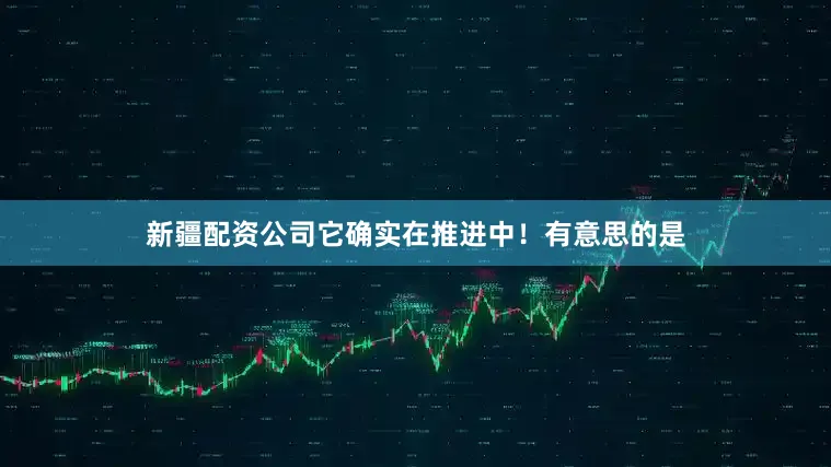 新疆配资公司它确实在推进中！有意思的是