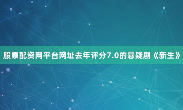股票配资网平台网址去年评分7.0的悬疑剧《新生》