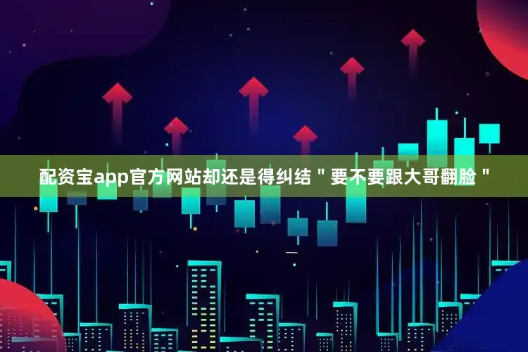 配资宝app官方网站却还是得纠结＂要不要跟大哥翻脸＂