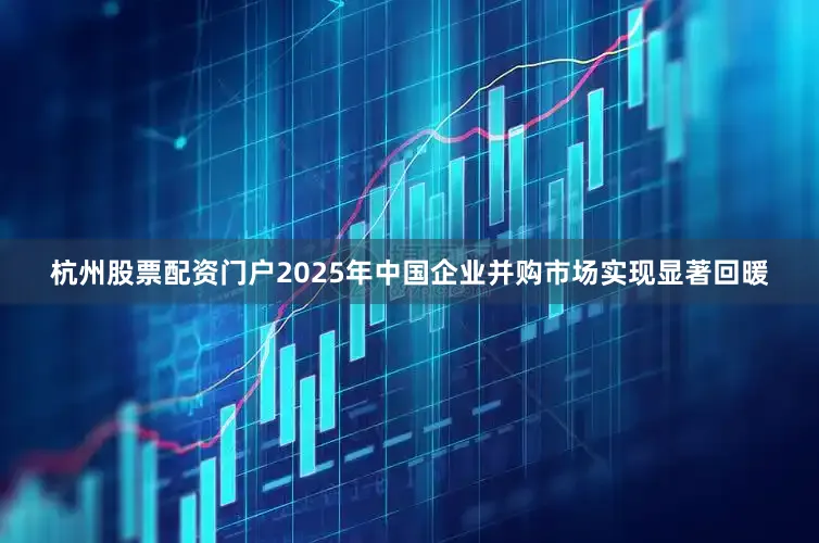杭州股票配资门户2025年中国企业并购市场实现显著回暖